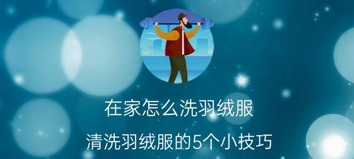 在家怎么洗羽绒服 清洗羽绒服的5个小技巧（羽绒服用什么洗最好的方法 清洁羽绒服的8个技巧）